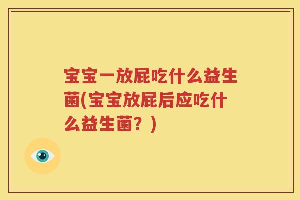 宝宝一放屁吃什么益生菌(宝宝放屁后应吃什么益生菌？)