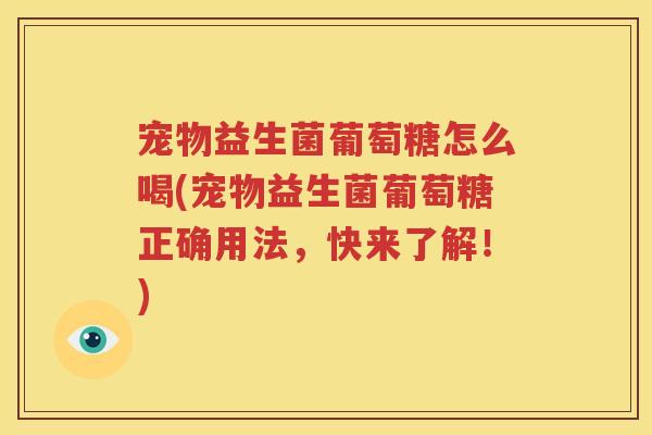宠物益生菌葡萄糖怎么喝(宠物益生菌葡萄糖正确用法，快来了解！)