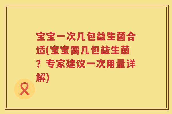 宝宝一次几包益生菌合适(宝宝需几包益生菌？专家建议一次用量详解)