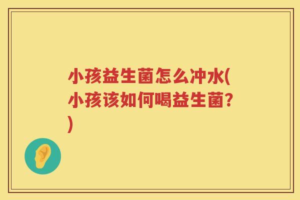 小孩益生菌怎么冲水(小孩该如何喝益生菌？)