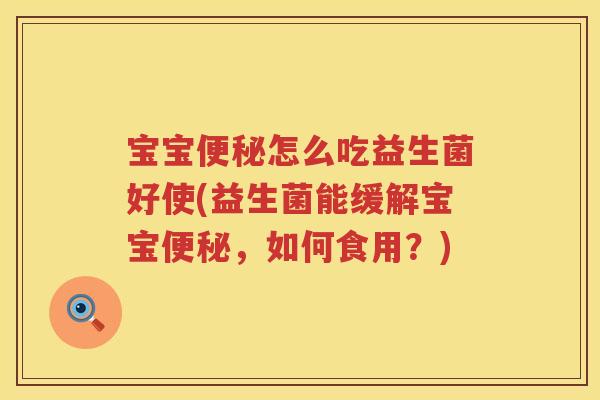 宝宝便秘怎么吃益生菌好使(益生菌能缓解宝宝便秘，如何食用？)
