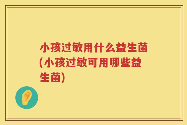 小孩过敏用什么益生菌(小孩过敏可用哪些益生菌)