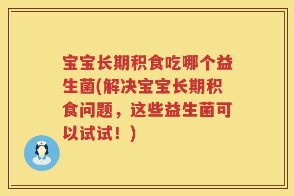 宝宝长期积食吃哪个益生菌(解决宝宝长期积食问题，这些益生菌可以试试！)