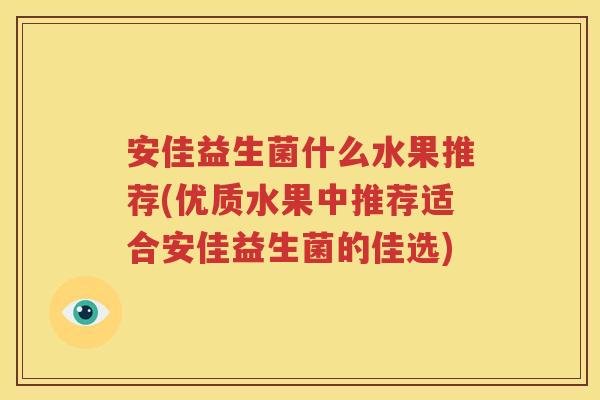 安佳益生菌什么水果推荐(优质水果中推荐适合安佳益生菌的佳选)