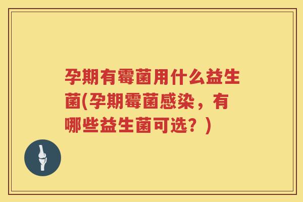 孕期有霉菌用什么益生菌(孕期霉菌感染，有哪些益生菌可选？)