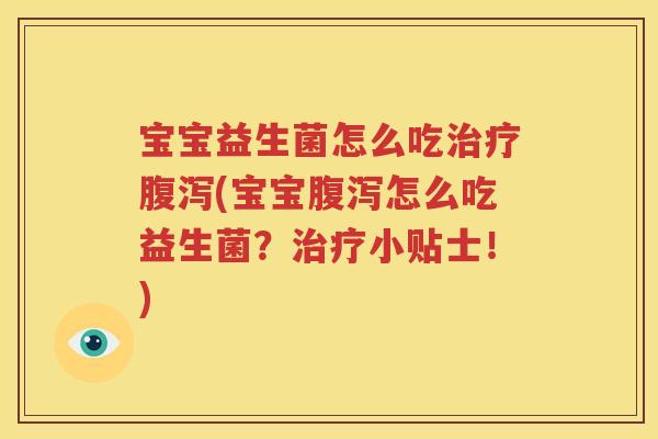 宝宝益生菌怎么吃治疗腹泻(宝宝腹泻怎么吃益生菌？治疗小贴士！)