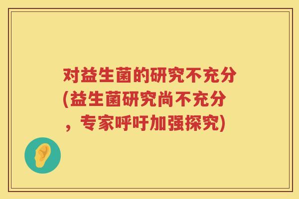 对益生菌的研究不充分(益生菌研究尚不充分，专家呼吁加强探究)