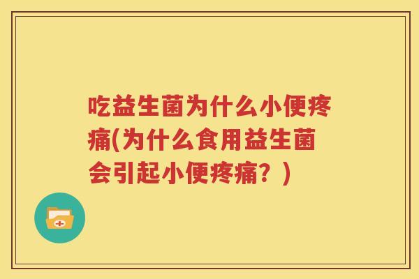 吃益生菌为什么小便疼痛(为什么食用益生菌会引起小便疼痛？)