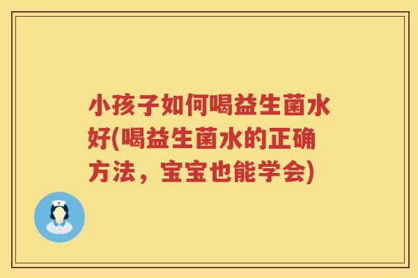 小孩子如何喝益生菌水好(喝益生菌水的正确方法，宝宝也能学会)