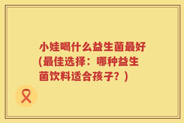 小娃喝什么益生菌最好(最佳选择：哪种益生菌饮料适合孩子？)
