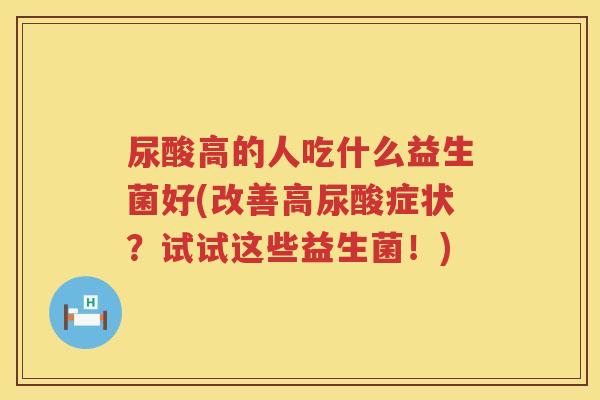 尿酸高的人吃什么益生菌好(改善高尿酸症状？试试这些益生菌！)
