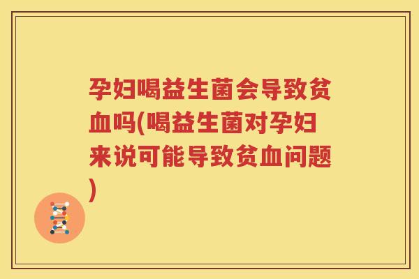 孕妇喝益生菌会导致贫血吗(喝益生菌对孕妇来说可能导致贫血问题)