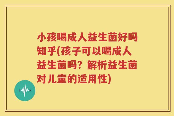 小孩喝成人益生菌好吗知乎(孩子可以喝成人益生菌吗？解析益生菌对儿童的适用性)