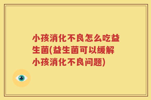 小孩消化不良怎么吃益生菌(益生菌可以缓解小孩消化不良问题)