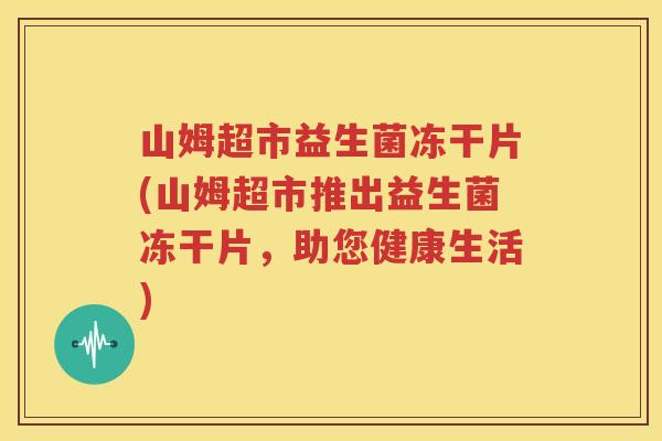 山姆超市益生菌冻干片(山姆超市推出益生菌冻干片，助您健康生活)