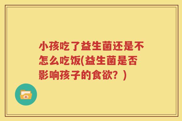 小孩吃了益生菌还是不怎么吃饭(益生菌是否影响孩子的食欲？)