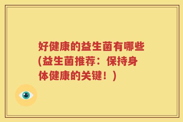好健康的益生菌有哪些(益生菌推荐：保持身体健康的关键！)