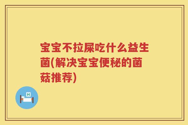宝宝不拉屎吃什么益生菌(解决宝宝便秘的菌菇推荐)