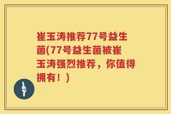 崔玉涛推荐77号益生菌(77号益生菌被崔玉涛强烈推荐，你值得拥有！)