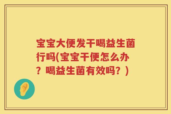 宝宝大便发干喝益生菌行吗(宝宝干便怎么办？喝益生菌有效吗？)