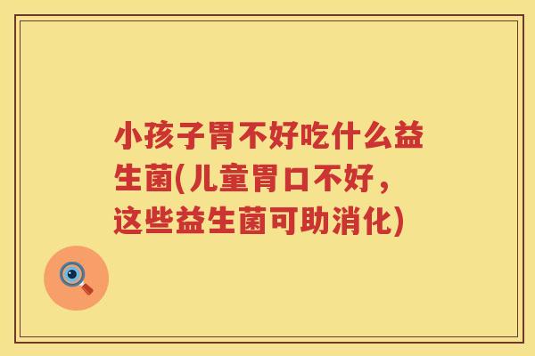 小孩子胃不好吃什么益生菌(儿童胃口不好，这些益生菌可助消化)