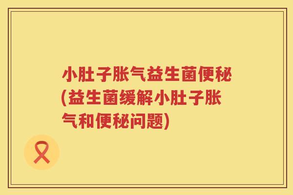 小肚子胀气益生菌便秘(益生菌缓解小肚子胀气和便秘问题)