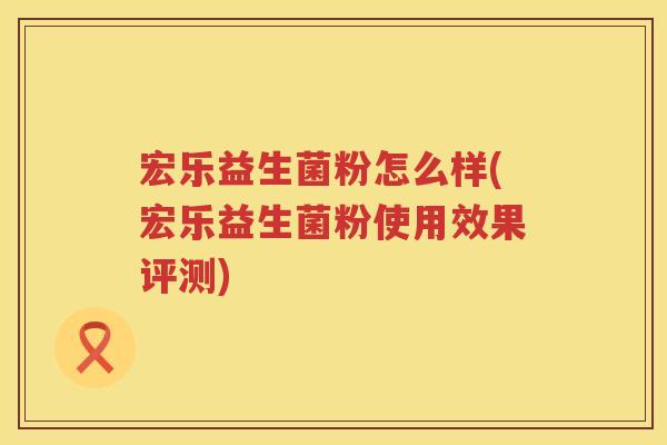 宏乐益生菌粉怎么样(宏乐益生菌粉使用效果评测)
