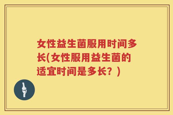 女性益生菌服用时间多长(女性服用益生菌的适宜时间是多长？)