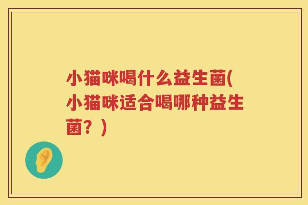 小猫咪喝什么益生菌(小猫咪适合喝哪种益生菌？)