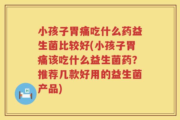 小孩子胃痛吃什么药益生菌比较好(小孩子胃痛该吃什么益生菌药？推荐几款好用的益生菌产品)