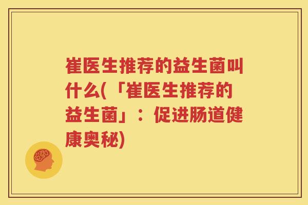 崔医生推荐的益生菌叫什么(「崔医生推荐的益生菌」：促进肠道健康奥秘)