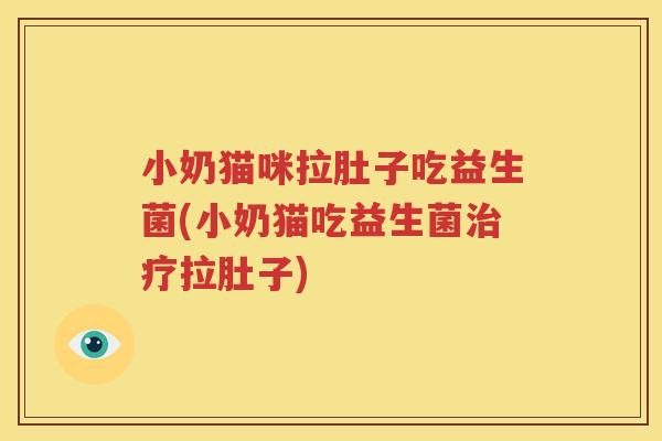 小奶猫咪拉肚子吃益生菌(小奶猫吃益生菌治疗拉肚子)