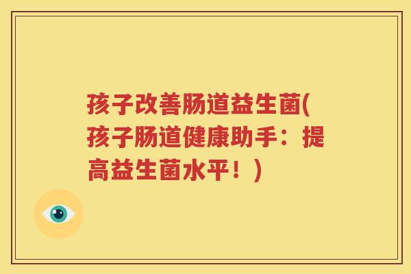 孩子改善肠道益生菌(孩子肠道健康助手：提高益生菌水平！)