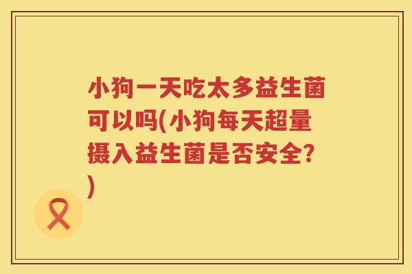 小狗一天吃太多益生菌可以吗(小狗每天超量摄入益生菌是否安全？)