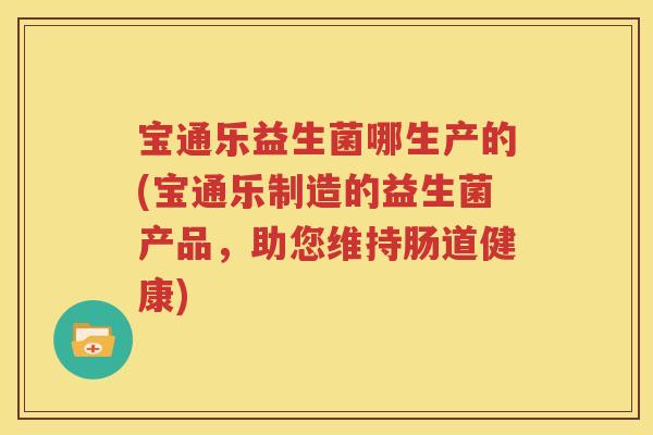 宝通乐益生菌哪生产的(宝通乐制造的益生菌产品，助您维持肠道健康)