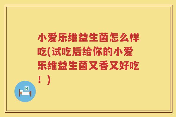 小爱乐维益生菌怎么样吃(试吃后给你的小爱乐维益生菌又香又好吃！)
