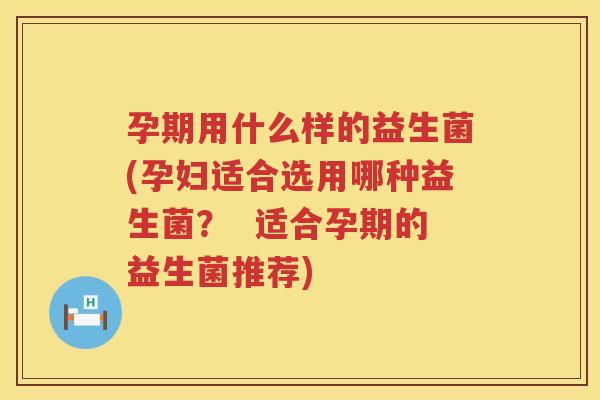 孕期用什么样的益生菌(孕妇适合选用哪种益生菌？  适合孕期的益生菌推荐)