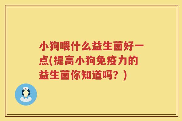 小狗喂什么益生菌好一点(提高小狗免疫力的益生菌你知道吗？)