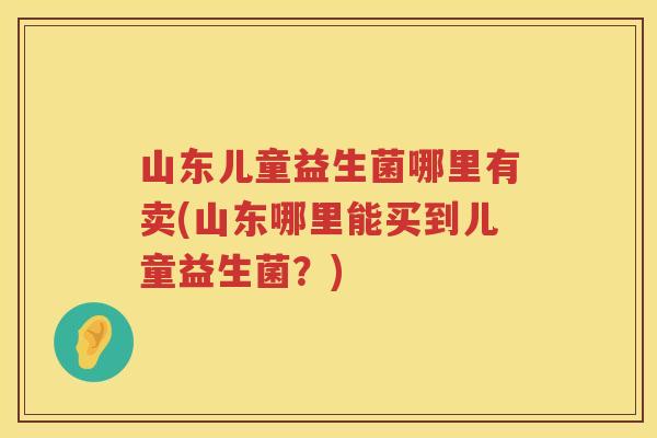 山东儿童益生菌哪里有卖(山东哪里能买到儿童益生菌？)