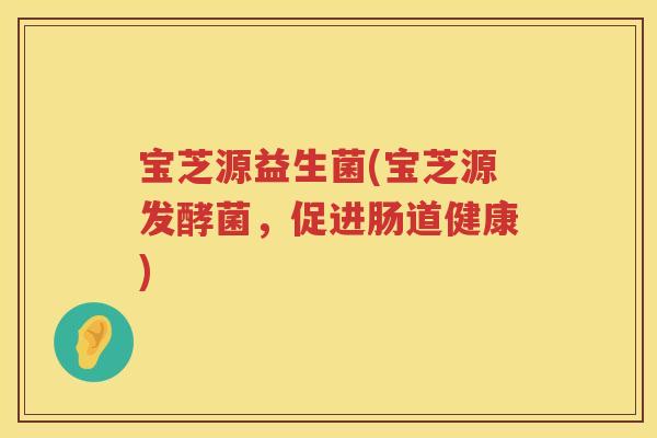 宝芝源益生菌(宝芝源发酵菌，促进肠道健康)