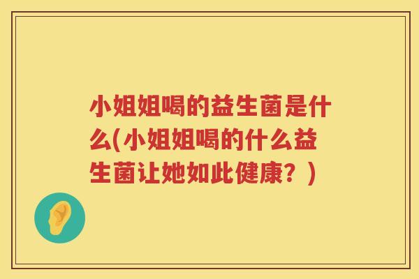 小姐姐喝的益生菌是什么(小姐姐喝的什么益生菌让她如此健康？)