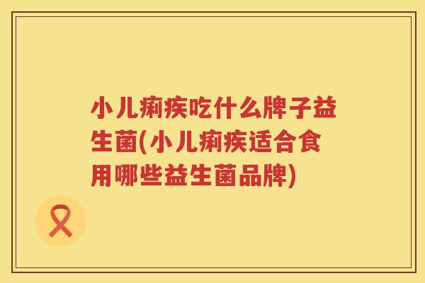小儿痢疾吃什么牌子益生菌(小儿痢疾适合食用哪些益生菌品牌)
