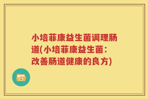 小培菲康益生菌调理肠道(小培菲康益生菌：改善肠道健康的良方)