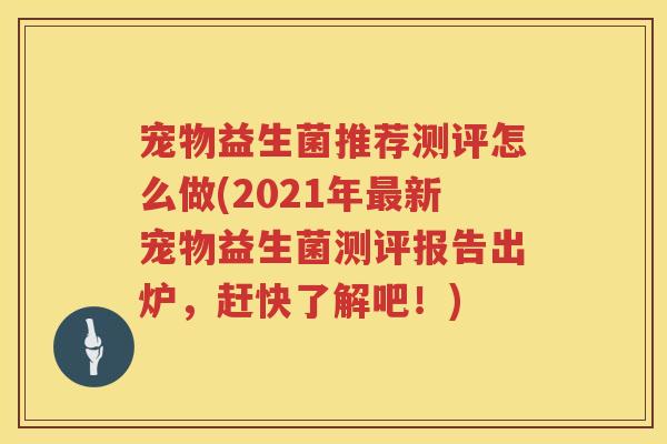 宠物益生菌推荐测评怎么做(2021年最新宠物益生菌测评报告出炉，赶快了解吧！)