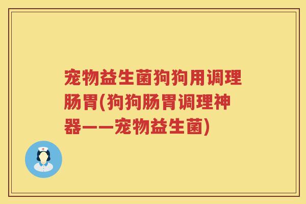 宠物益生菌狗狗用调理肠胃(狗狗肠胃调理神器——宠物益生菌)