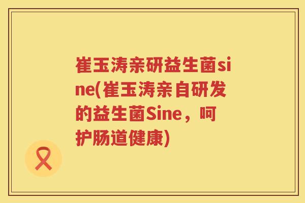 崔玉涛亲研益生菌sine(崔玉涛亲自研发的益生菌Sine，呵护肠道健康)