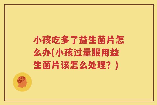 小孩吃多了益生菌片怎么办(小孩过量服用益生菌片该怎么处理？)