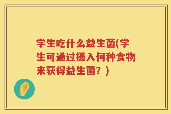 学生吃什么益生菌(学生可通过摄入何种食物来获得益生菌？)