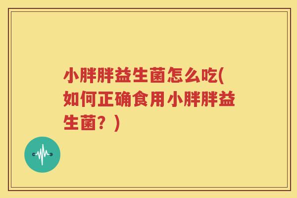 小胖胖益生菌怎么吃(如何正确食用小胖胖益生菌？)