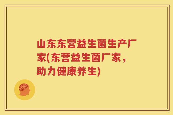 山东东营益生菌生产厂家(东营益生菌厂家，助力健康养生)